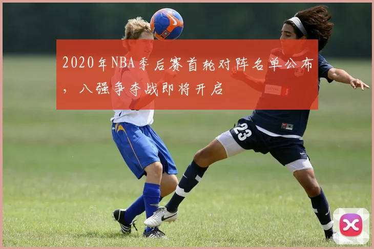 2020年NBA季后赛首轮对阵名单公布，八强争夺战即将开启